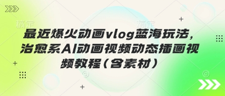 最近爆火动画vlog蓝海玩法，治愈系AI动画视频动态插画视频教程(含素材)-轻创终点站