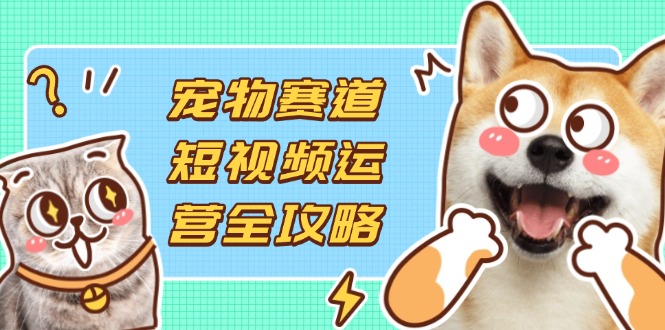 (14345期)宠物赛道短视频运营全攻略,选品拍摄剪辑实操,实现流量到收益转化-轻创终点站