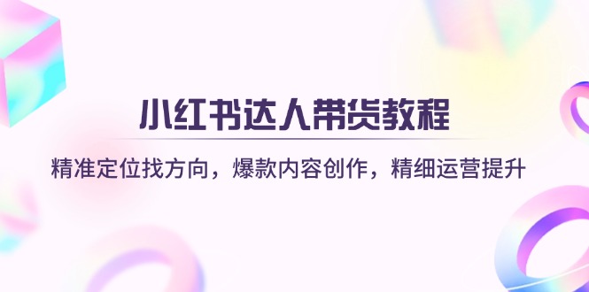(14142期)小红书达人带货教程:精准定位找方向,爆款内容创作,精细运营提升-轻创终点站