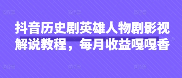 抖音历史剧英雄人物剧影视解说教程,每月收益嘎嘎香-轻创终点站